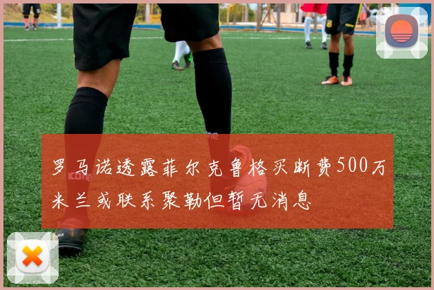 罗马诺透露菲尔克鲁格买断费500万米兰或联系聚勒但暂无消息