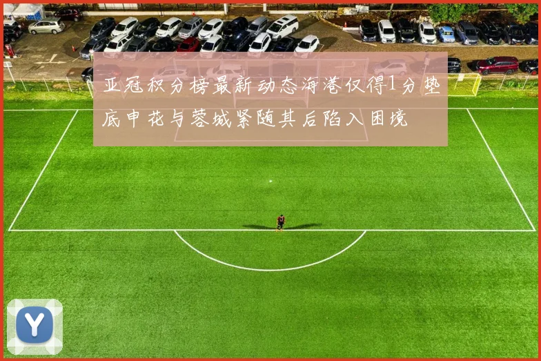 亚冠积分榜最新动态海港仅得1分垫底申花与蓉城紧随其后陷入困境