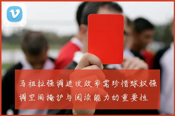 马祖拉强调进攻效率需珍惜球权强调空间掩护与阅读能力的重要性