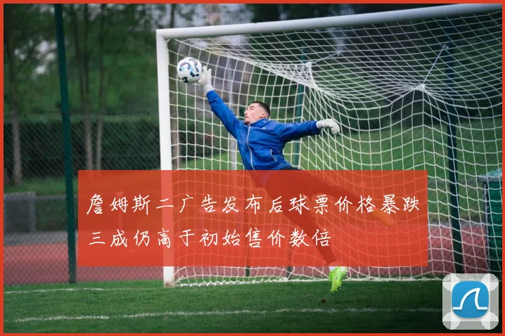 詹姆斯二广告发布后球票价格暴跌三成仍高于初始售价数倍