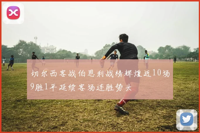 切尔西客战伯恩利战绩辉煌近10场9胜1平延续客场连胜势头