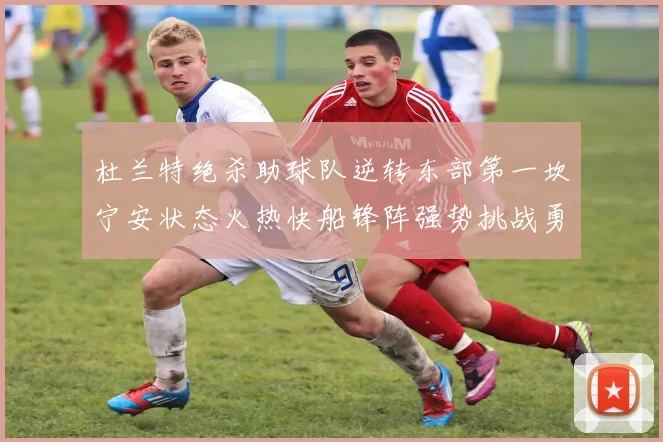 杜兰特绝杀助球队逆转东部第一坎宁安状态火热快船锋阵强势挑战勇士
