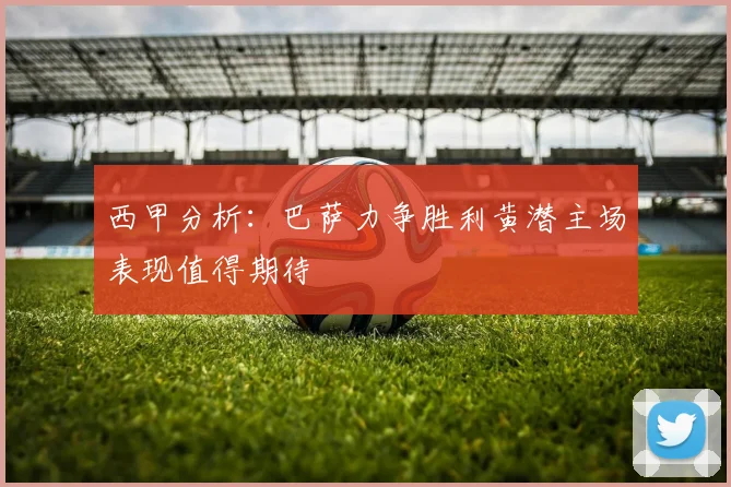 西甲分析：巴萨力争胜利黄潜主场表现值得期待