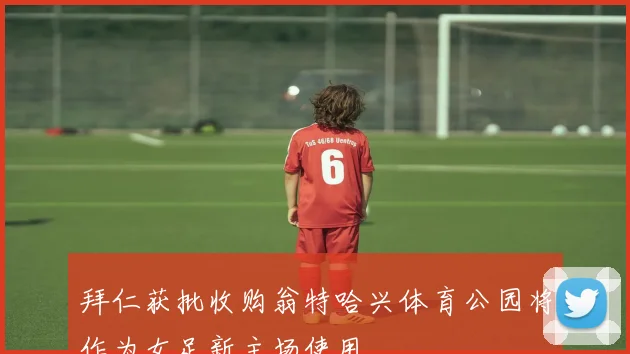 拜仁获批收购翁特哈兴体育公园将作为女足新主场使用