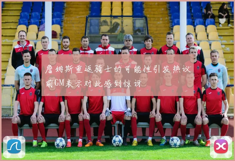 詹姆斯重返骑士的可能性引发热议前GM表示对此感到惊讶