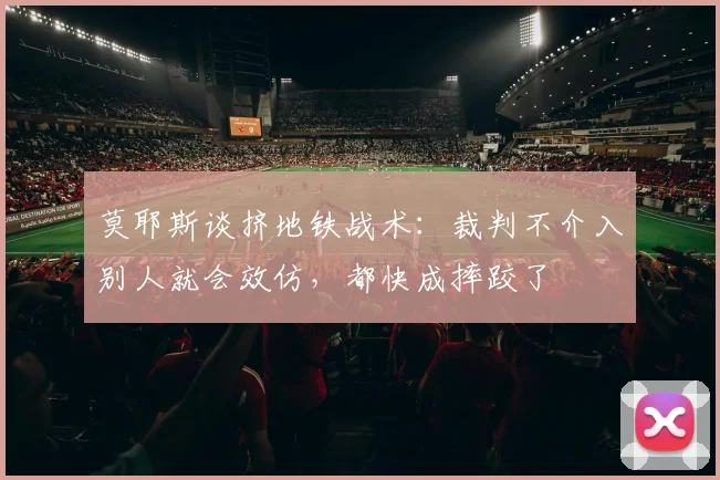 莫耶斯谈挤地铁战术：裁判不介入别人就会效仿，都快成摔跤了