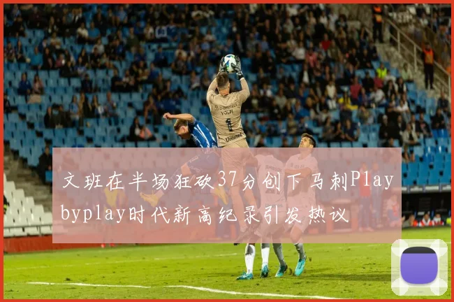 文班在半场狂砍37分创下马刺Playbyplay时代新高纪录引发热议