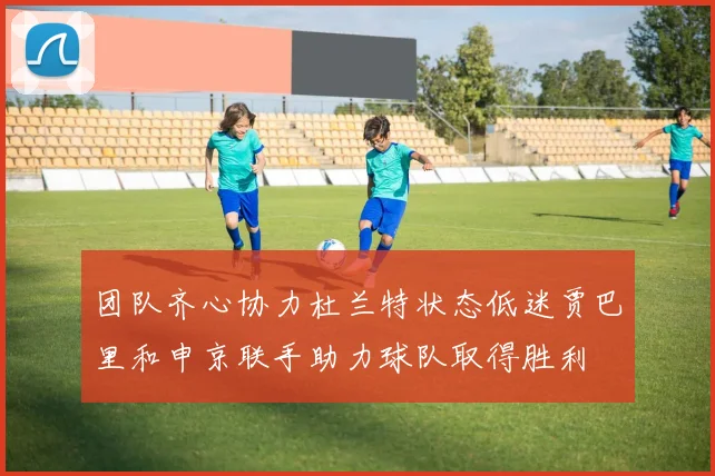 团队齐心协力杜兰特状态低迷贾巴里和申京联手助力球队取得胜利