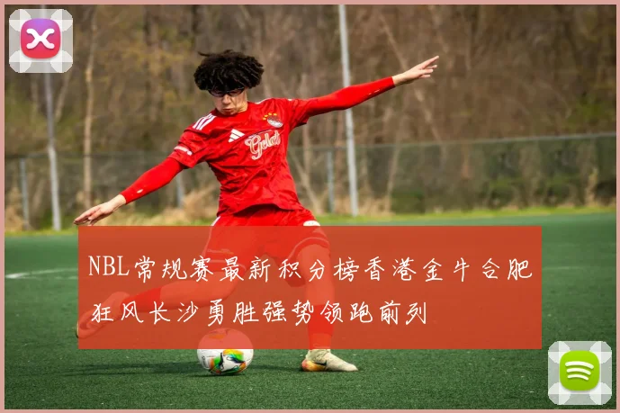 NBL常规赛最新积分榜香港金牛合肥狂风长沙勇胜强势领跑前列