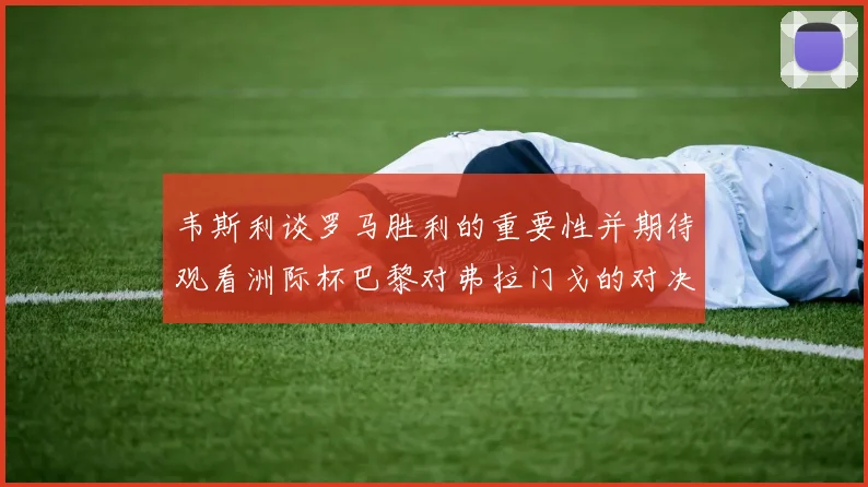 韦斯利谈罗马胜利的重要性并期待观看洲际杯巴黎对弗拉门戈的对决
