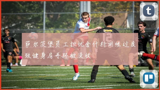 萨尔茨堡员工担忧舍什科训练过度致健身房手环被没收