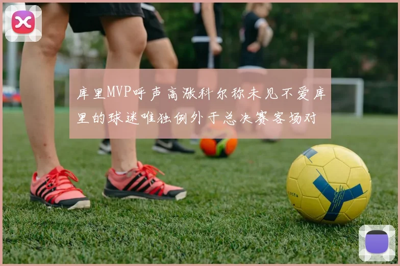 库里MVP呼声高涨科尔称未见不爱库里的球迷唯独例外于总决赛客场对阵骑士