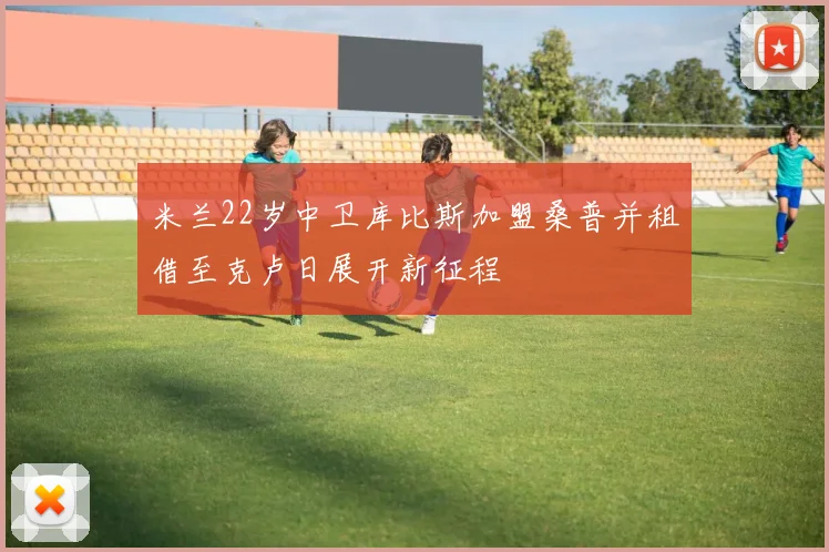 米兰22岁中卫库比斯加盟桑普并租借至克卢日展开新征程