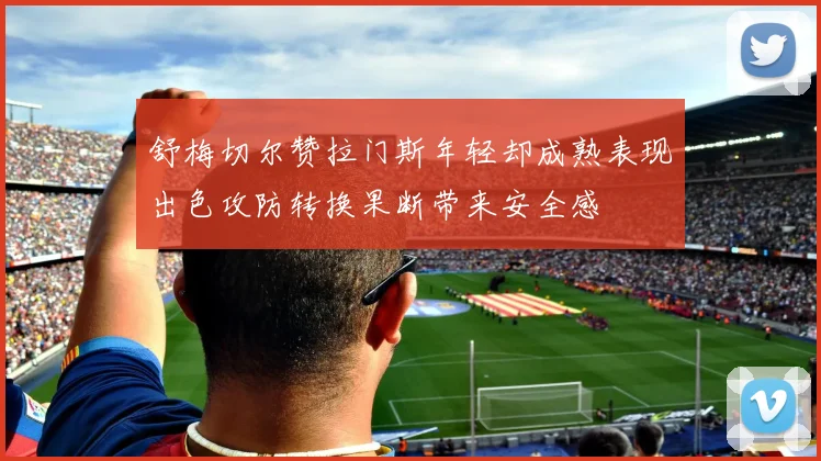 舒梅切尔赞拉门斯年轻却成熟表现出色攻防转换果断带来安全感