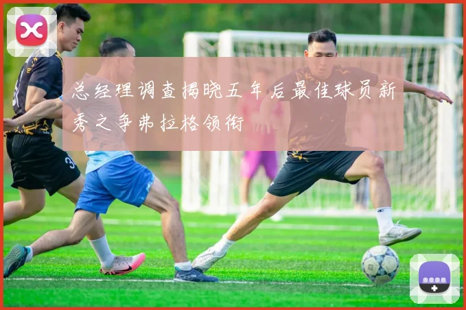 总经理调查揭晓五年后最佳球员新秀之争弗拉格领衔