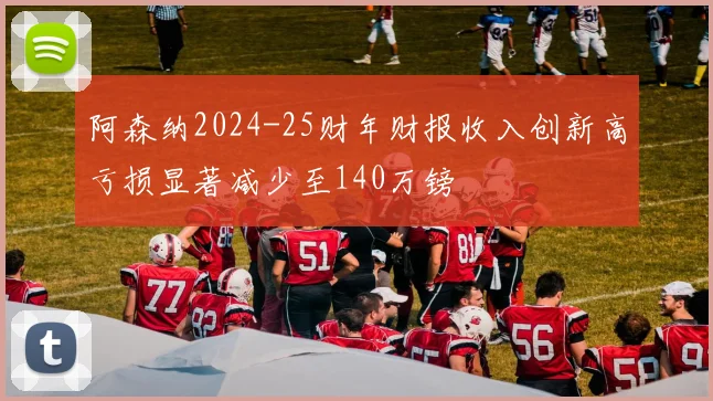 阿森纳2024-25财年财报收入创新高亏损显著减少至140万镑
