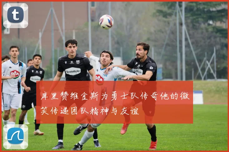 库里赞维金斯为勇士队传奇他的微笑传递团队精神与友谊