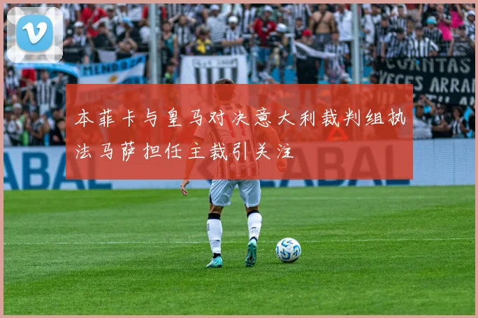 本菲卡与皇马对决意大利裁判组执法马萨担任主裁引关注