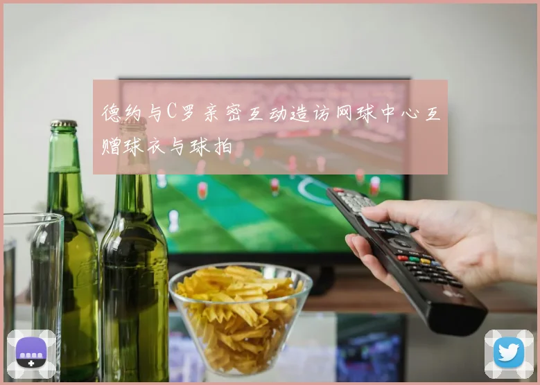 德约与C罗亲密互动造访网球中心互赠球衣与球拍