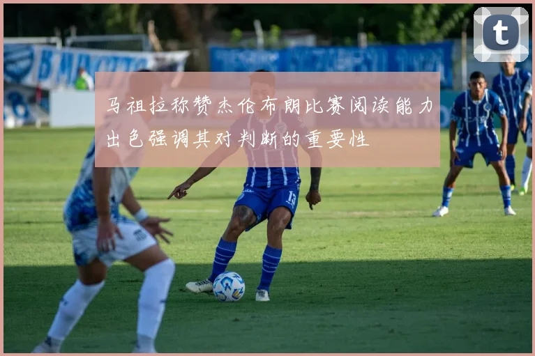 马祖拉称赞杰伦布朗比赛阅读能力出色强调其对判断的重要性