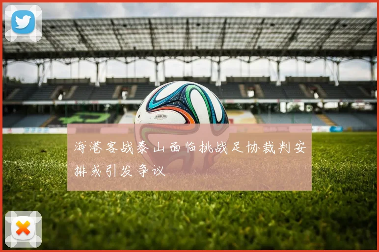 海港客战泰山面临挑战足协裁判安排或引发争议