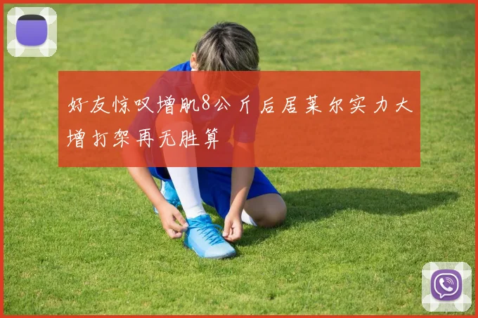 好友惊叹增肌8公斤后居莱尔实力大增打架再无胜算