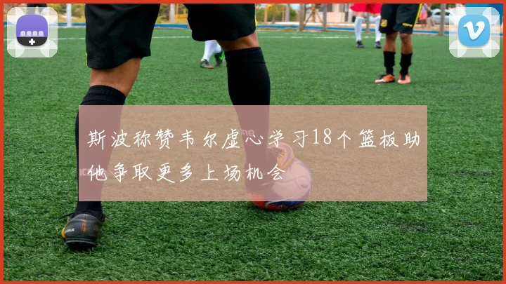 斯波称赞韦尔虚心学习18个篮板助他争取更多上场机会