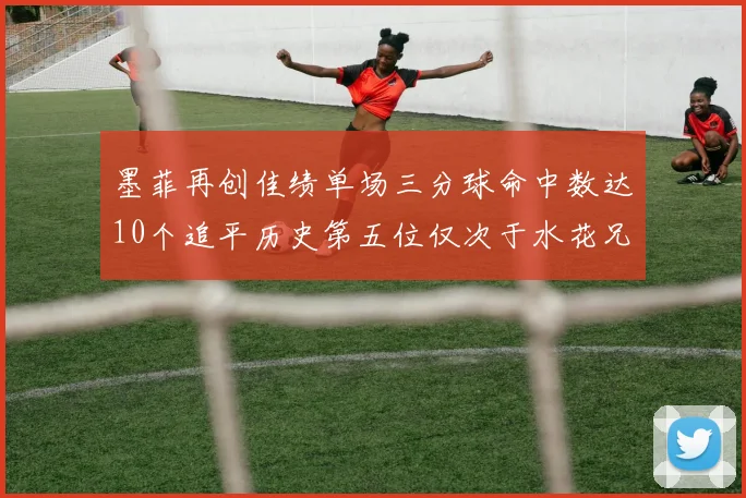 墨菲再创佳绩单场三分球命中数达10个追平历史第五位仅次于水花兄弟和利登