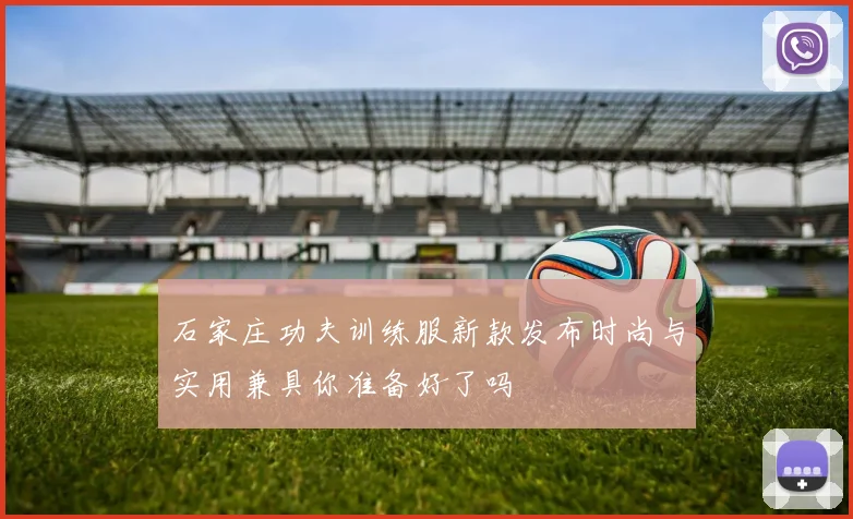 石家庄功夫训练服新款发布时尚与实用兼具你准备好了吗