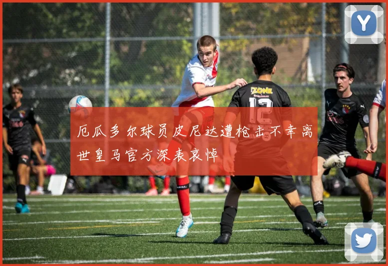 厄瓜多尔球员皮尼达遭枪击不幸离世皇马官方深表哀悼