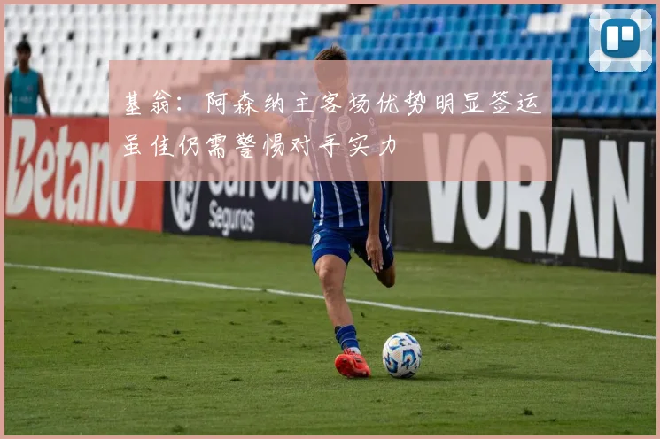 基翁：阿森纳主客场优势明显签运虽佳仍需警惕对手实力