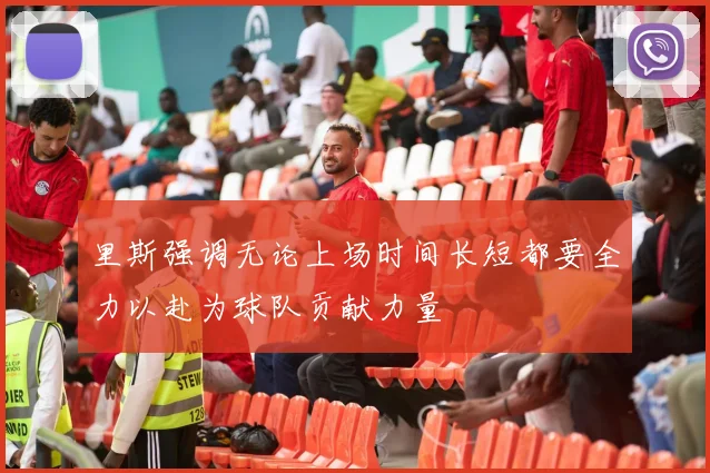 里斯强调无论上场时间长短都要全力以赴为球队贡献力量