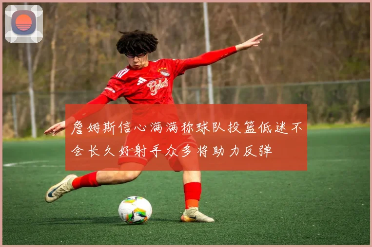 詹姆斯信心满满称球队投篮低迷不会长久好射手众多将助力反弹