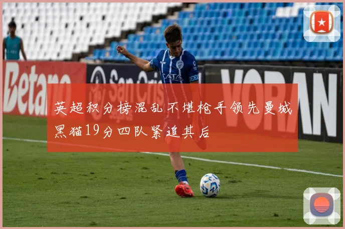 英超积分榜混乱不堪枪手领先曼城黑猫19分四队紧追其后