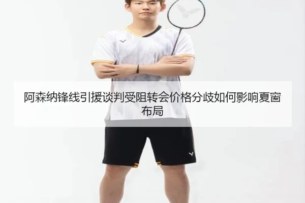 阿森纳锋线引援谈判受阻转会价格分歧如何影响夏窗布局 | milan