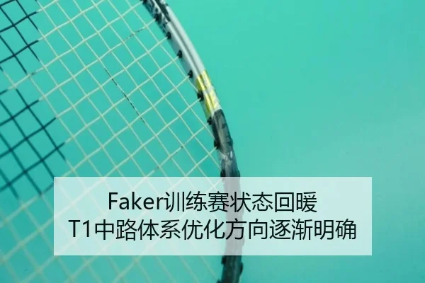 Faker训练赛状态回暖 T1中路体系优化方向逐渐明确 | milan
